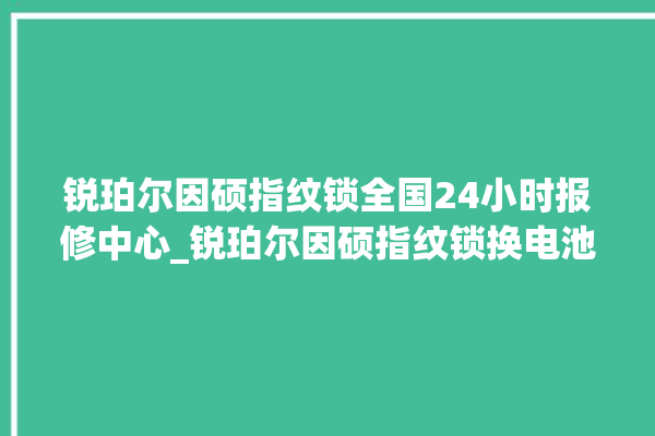 锐珀尔因硕指纹锁全国24小时报修中心_锐珀尔因硕指纹锁换电池 。指纹锁