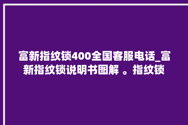 富新指纹锁400全国客服电话_富新指纹锁说明书图解 。指纹锁