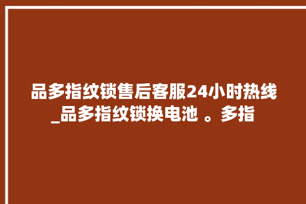 品多指纹锁售后客服24小时热线_品多指纹锁换电池 。多指