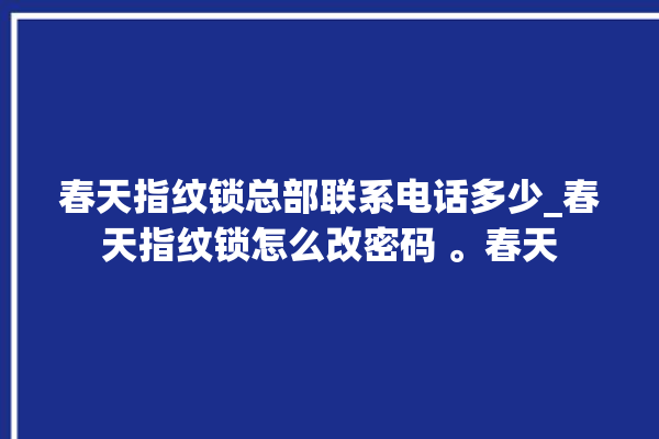 春天指纹锁总部联系电话多少_春天指纹锁怎么改密码 。春天