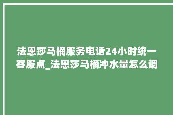 法恩莎马桶服务电话24小时统一客服点_法恩莎马桶冲水量怎么调节 。马桶