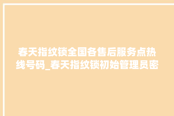 春天指纹锁全国各售后服务点热线号码_春天指纹锁初始管理员密码忘了 。春天