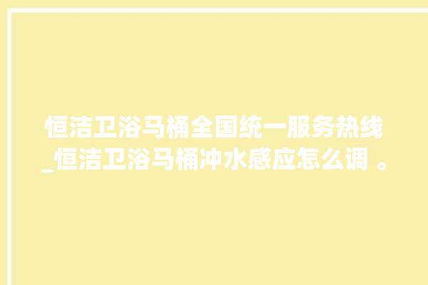 恒洁卫浴马桶全国统一服务热线_恒洁卫浴马桶冲水感应怎么调 。马桶