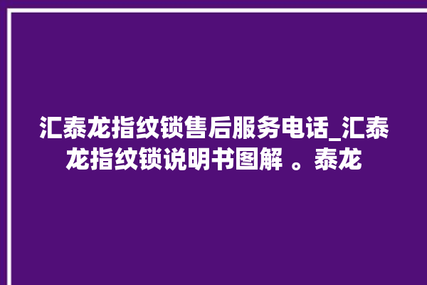 汇泰龙指纹锁售后服务电话_汇泰龙指纹锁说明书图解 。泰龙