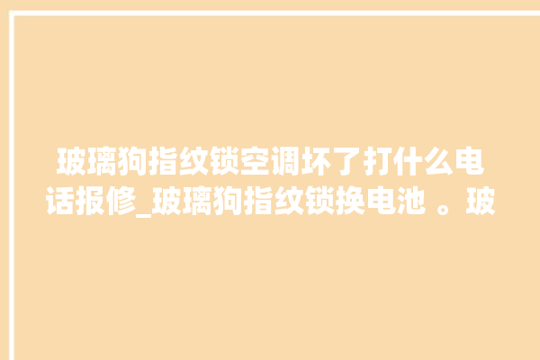 玻璃狗指纹锁空调坏了打什么电话报修_玻璃狗指纹锁换电池 。玻璃