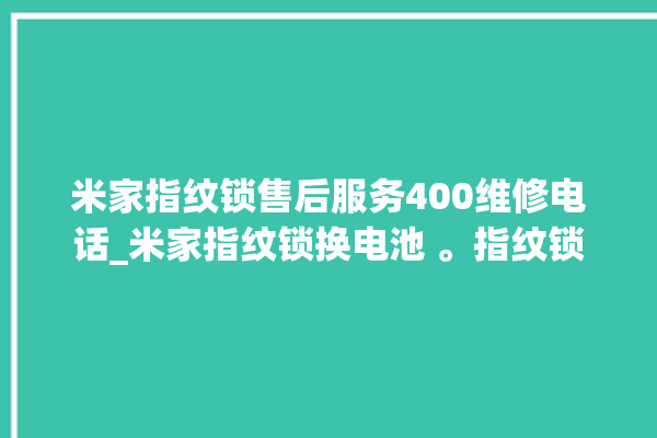 米家指纹锁售后服务400维修电话_米家指纹锁换电池 。指纹锁