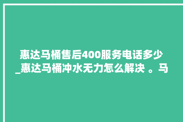 惠达马桶售后400服务电话多少_惠达马桶冲水无力怎么解决 。马桶