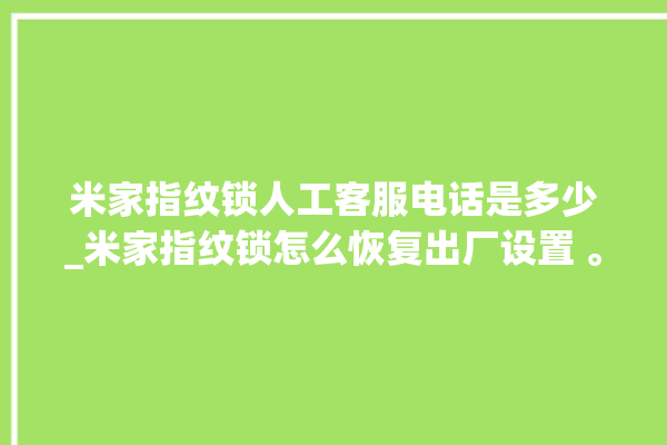 米家指纹锁人工客服电话是多少_米家指纹锁怎么恢复出厂设置 。指纹锁