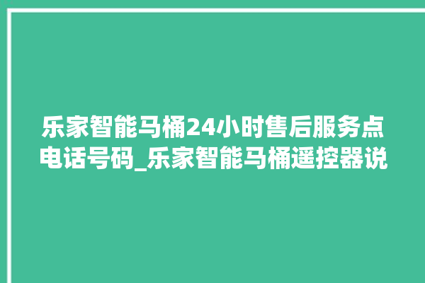 乐家智能马桶24小时售后服务点电话号码_乐家智能马桶遥控器说明书 。马桶