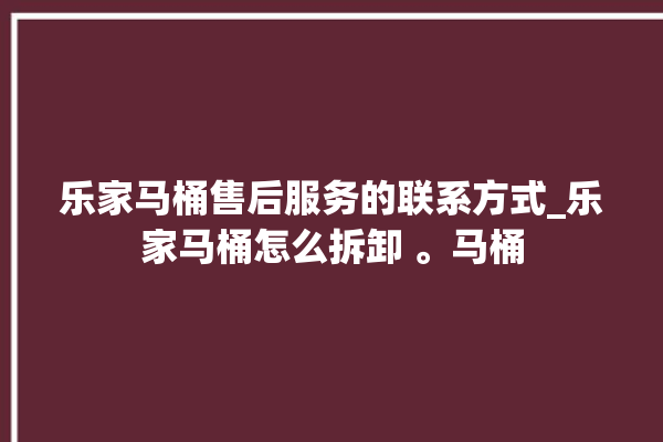 乐家马桶售后服务的联系方式_乐家马桶怎么拆卸 。马桶