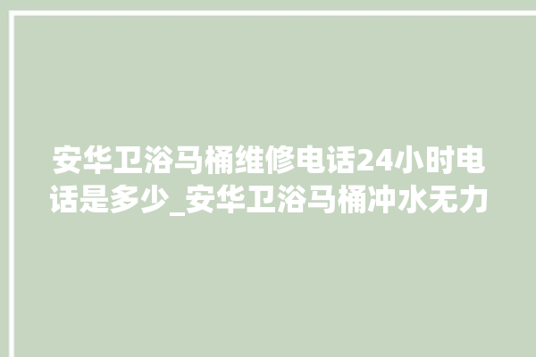 安华卫浴马桶维修电话24小时电话是多少_安华卫浴马桶冲水无力怎么解决 。马桶