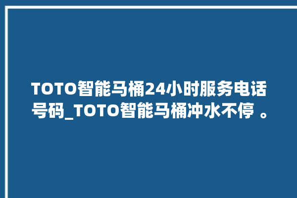 TOTO智能马桶24小时服务电话号码_TOTO智能马桶冲水不停 。马桶