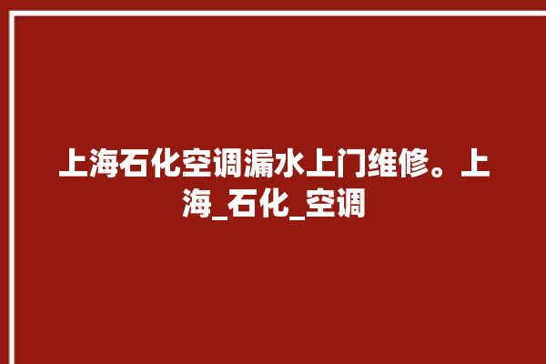 上海石化空调漏水上门维修。上海_石化_空调