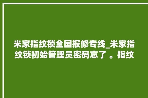 米家指纹锁全国报修专线_米家指纹锁初始管理员密码忘了 。指纹锁