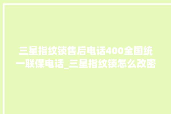 三星指纹锁售后电话400全国统一联保电话_三星指纹锁怎么改密码 。电话