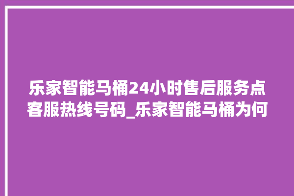 乐家智能马桶24小时售后服务点客服热线号码_乐家智能马桶为何不蓄水 。马桶