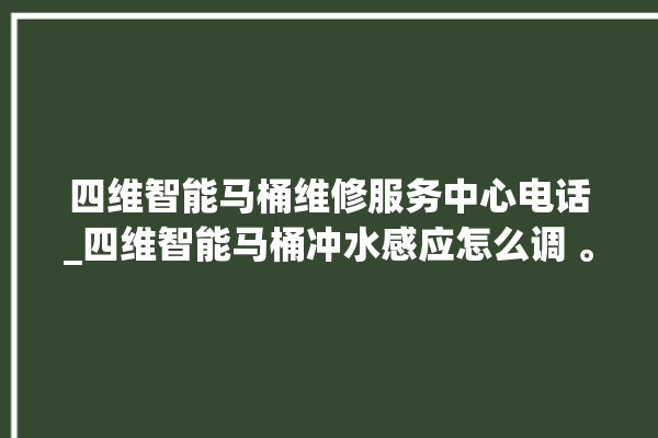 四维智能马桶维修服务中心电话_四维智能马桶冲水感应怎么调 。马桶