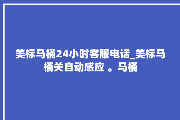 美标马桶24小时客服电话_美标马桶关自动感应 。马桶