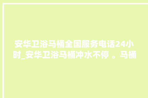 安华卫浴马桶全国服务电话24小时_安华卫浴马桶冲水不停 。马桶