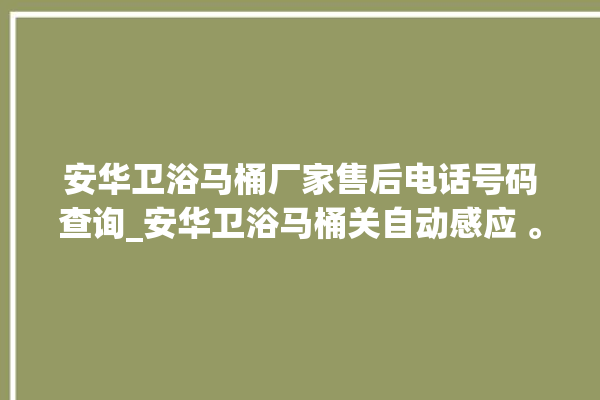 安华卫浴马桶厂家售后电话号码查询_安华卫浴马桶关自动感应 。马桶