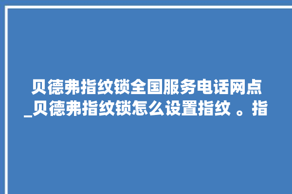 贝德弗指纹锁全国服务电话网点_贝德弗指纹锁怎么设置指纹 。指纹锁