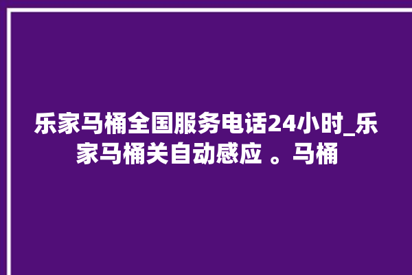 乐家马桶全国服务电话24小时_乐家马桶关自动感应 。马桶