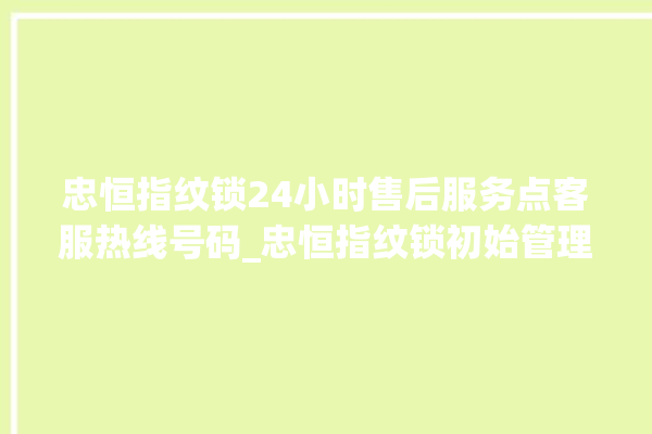 忠恒指纹锁24小时售后服务点客服热线号码_忠恒指纹锁初始管理员密码忘了 。恒指