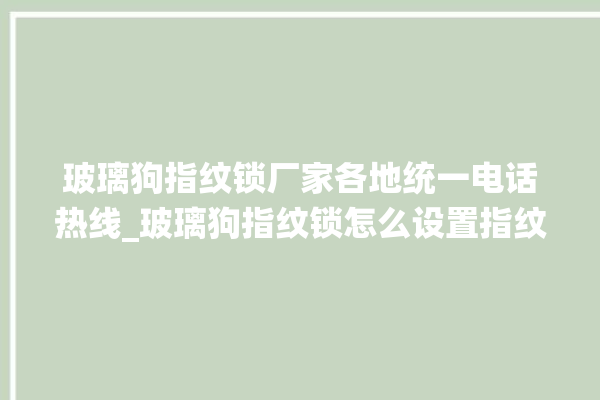 玻璃狗指纹锁厂家各地统一电话热线_玻璃狗指纹锁怎么设置指纹 。玻璃