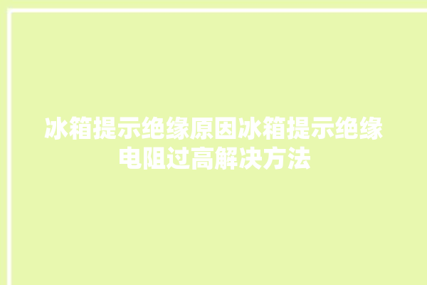 冰箱提示绝缘原因冰箱提示绝缘电阻过高解决方法