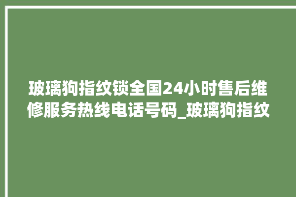 玻璃狗指纹锁全国24小时售后维修服务热线电话号码_玻璃狗指纹锁怎么改密码 。玻璃