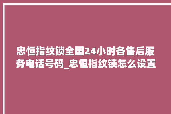 忠恒指纹锁全国24小时各售后服务电话号码_忠恒指纹锁怎么设置指纹 。恒指