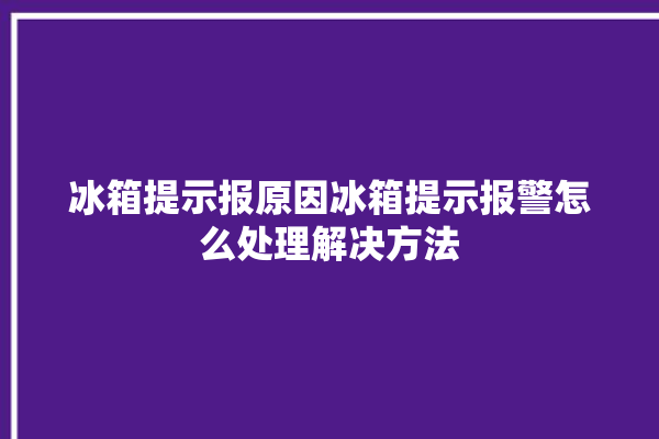 冰箱提示报原因冰箱提示报警怎么处理解决方法