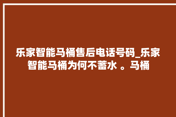 乐家智能马桶售后电话号码_乐家智能马桶为何不蓄水 。马桶