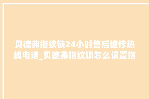 贝德弗指纹锁24小时售后维修热线电话_贝德弗指纹锁怎么设置指纹 。指纹锁