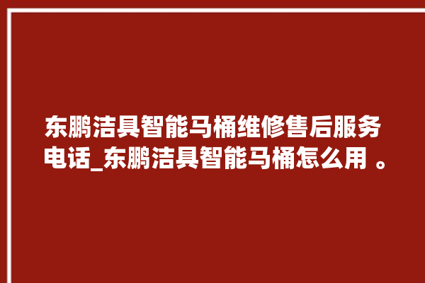 东鹏洁具智能马桶维修售后服务电话_东鹏洁具智能马桶怎么用 。马桶