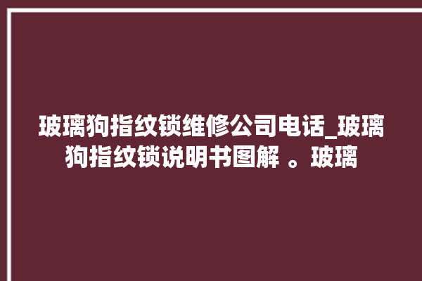 玻璃狗指纹锁维修公司电话_玻璃狗指纹锁说明书图解 。玻璃