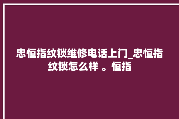 忠恒指纹锁维修电话上门_忠恒指纹锁怎么样 。恒指