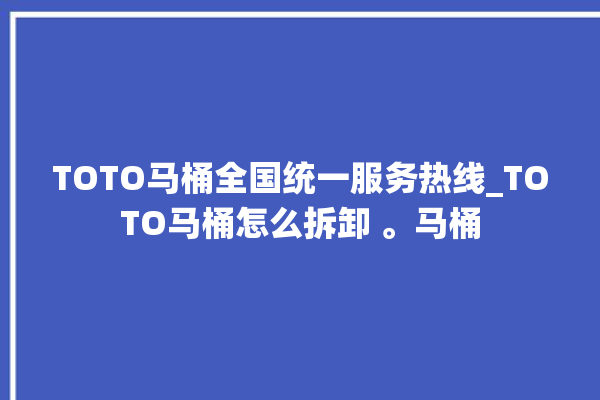 TOTO马桶全国统一服务热线_TOTO马桶怎么拆卸 。马桶