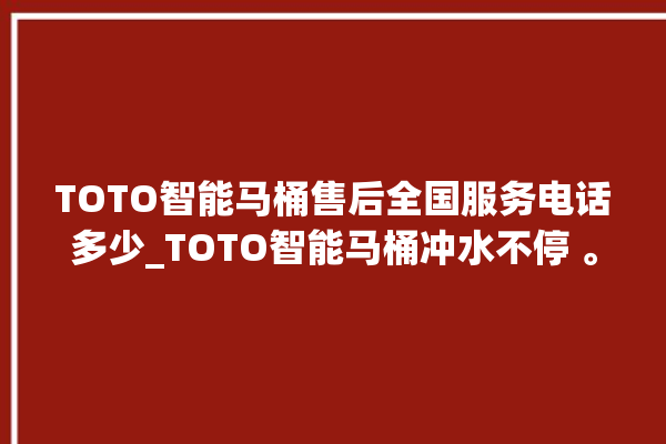 TOTO智能马桶售后全国服务电话多少_TOTO智能马桶冲水不停 。马桶