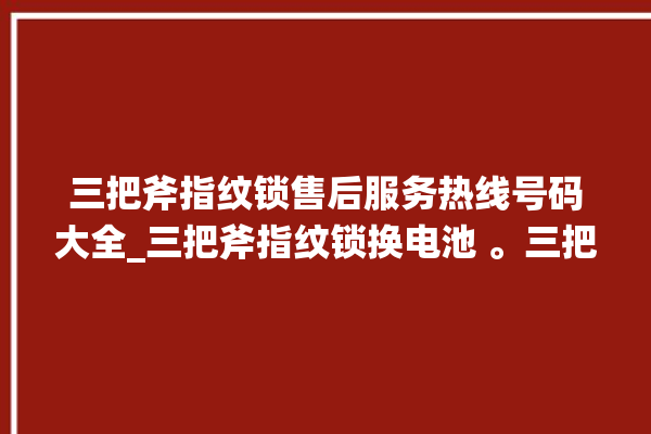 三把斧指纹锁售后服务热线号码大全_三把斧指纹锁换电池 。三把