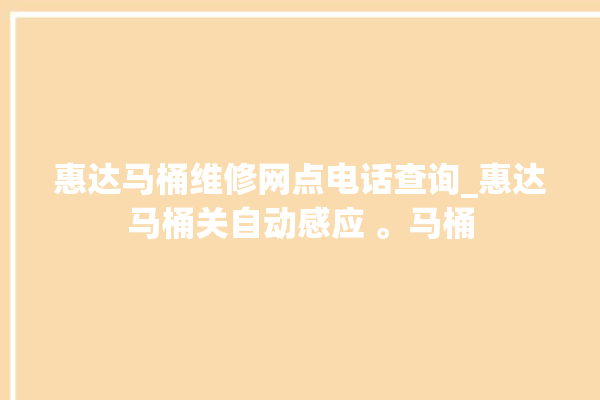 惠达马桶维修网点电话查询_惠达马桶关自动感应 。马桶