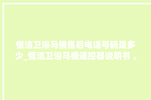 恒洁卫浴马桶售后电话号码是多少_恒洁卫浴马桶遥控器说明书 。马桶