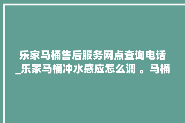 乐家马桶售后服务网点查询电话_乐家马桶冲水感应怎么调 。马桶