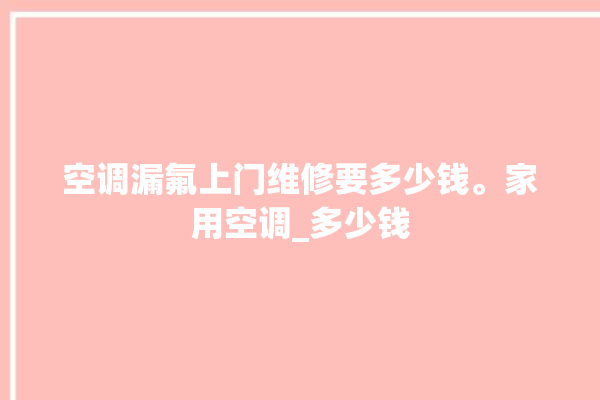 空调漏氟上门维修要多少钱。家用空调_多少钱