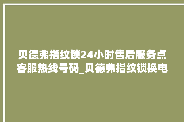 贝德弗指纹锁24小时售后服务点客服热线号码_贝德弗指纹锁换电池 。指纹锁