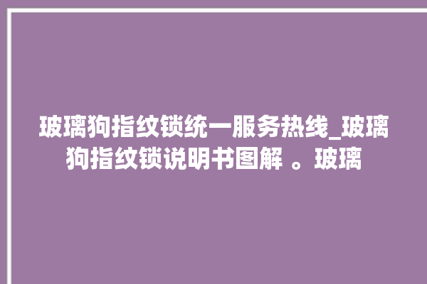 玻璃狗指纹锁统一服务热线_玻璃狗指纹锁说明书图解 。玻璃