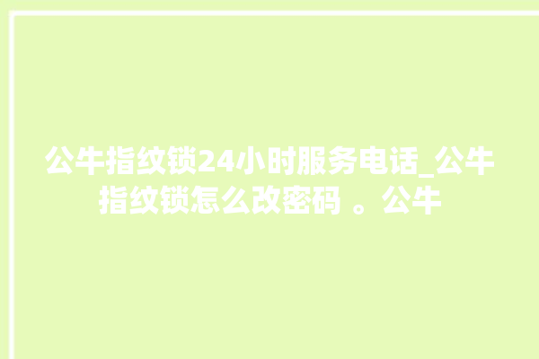 公牛指纹锁24小时服务电话_公牛指纹锁怎么改密码 。公牛