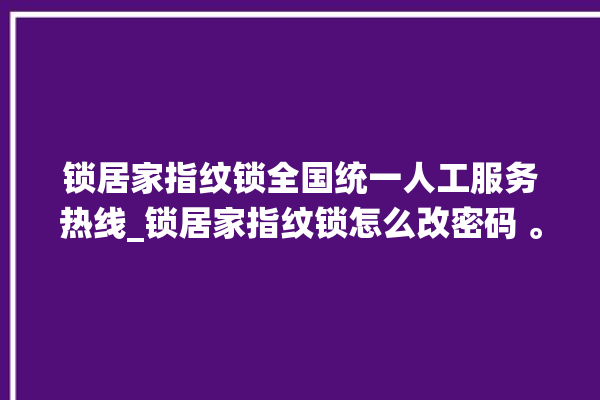 锁居家指纹锁全国统一人工服务热线_锁居家指纹锁怎么改密码 。指纹锁