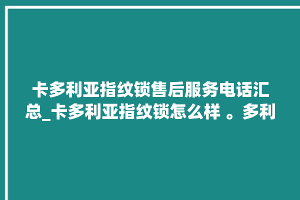 卡多利亚指纹锁售后服务电话汇总_卡多利亚指纹锁怎么样 。多利亚