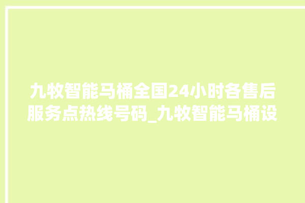 九牧智能马桶全国24小时各售后服务点热线号码_九牧智能马桶设置自动冲水 。马桶